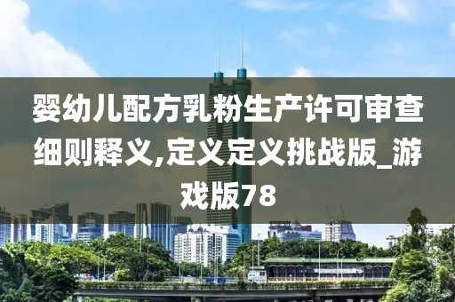 婴幼儿配方乳粉生产许可审查细则释义,定义定义挑战版_游戏版78