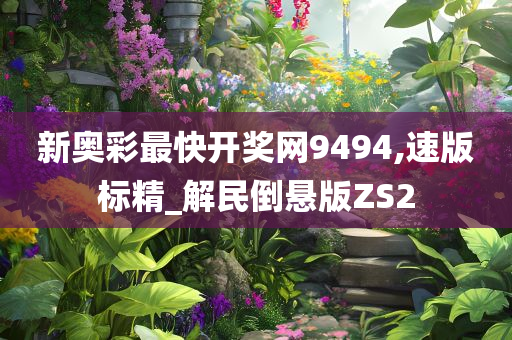 新奥彩最快开奖网9494,速版标精_解民倒悬版ZS2