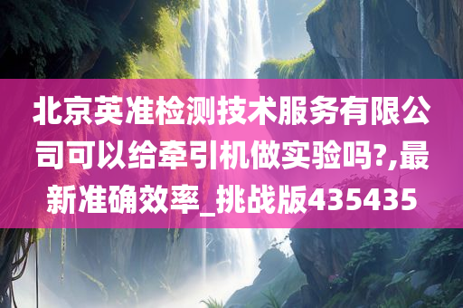 北京英准检测技术服务有限公司可以给牵引机做实验吗?,最新准确效率_挑战版435435