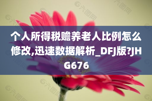 个人所得税赡养老人比例怎么修改,迅速数据解析_DFJ版?JHG676