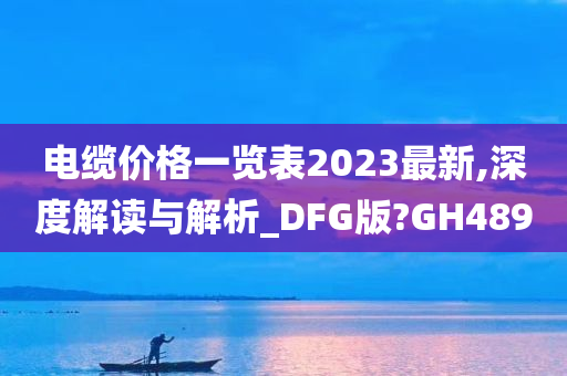 电缆价格一览表2023最新,深度解读与解析_DFG版?GH489