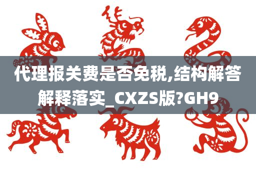 代理报关费是否免税,结构解答解释落实_CXZS版?GH9