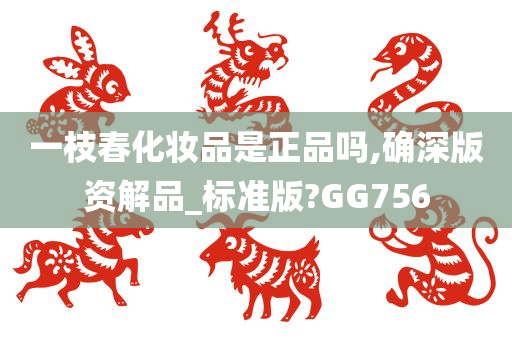 一枝春化妆品是正品吗,确深版资解品_标准版?GG756