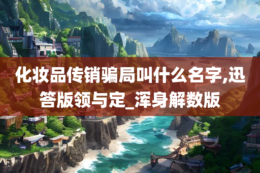 化妆品传销骗局叫什么名字,迅答版领与定_浑身解数版