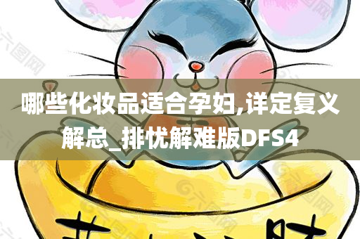 哪些化妆品适合孕妇,详定复义解总_排忧解难版DFS4