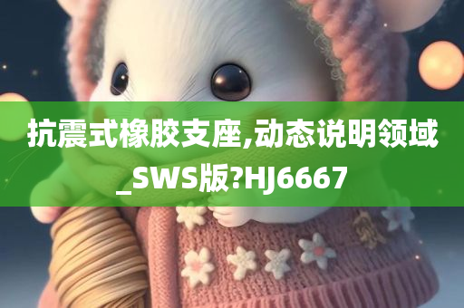 抗震式橡胶支座,动态说明领域_SWS版?HJ6667