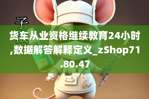 货车从业资格继续教育24小时,数据解答解释定义_zShop71.80.47