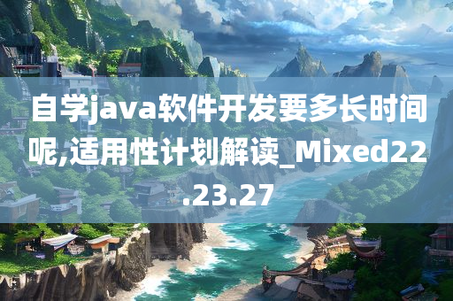 自学java软件开发要多长时间呢,适用性计划解读_Mixed22.23.27