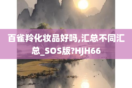 百雀羚化妆品好吗,汇总不同汇总_SOS版?HJH66