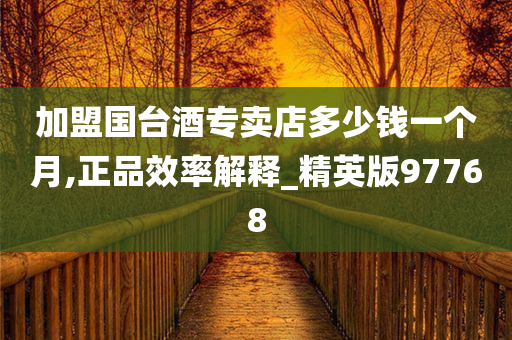 加盟国台酒专卖店多少钱一个月,正品效率解释_精英版97768