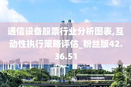 通信设备股票行业分析图表,互动性执行策略评估_粉丝版42.36.51