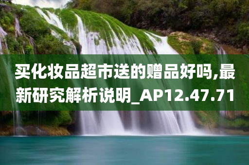 买化妆品超市送的赠品好吗,最新研究解析说明_AP12.47.71