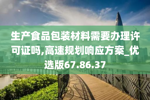 生产食品包装材料需要办理许可证吗,高速规划响应方案_优选版67.86.37