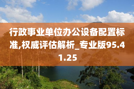 行政事业单位办公设备配置标准,权威评估解析_专业版95.41.25