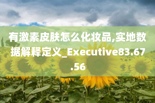 有激素皮肤怎么化妆品,实地数据解释定义_Executive83.67.56