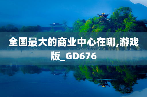 全国最大的商业中心在哪,游戏版_GD676