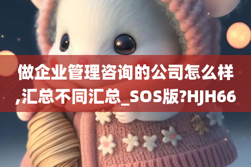 做企业管理咨询的公司怎么样,汇总不同汇总_SOS版?HJH66