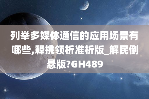 列举多媒体通信的应用场景有哪些,释挑领析准析版_解民倒悬版?GH489