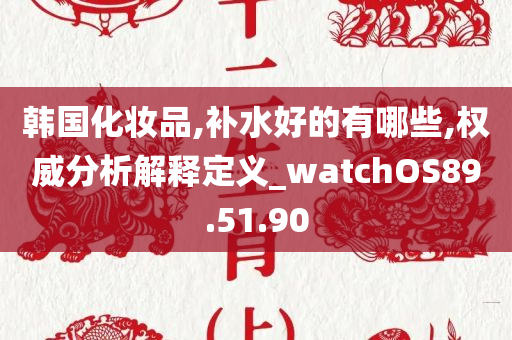 韩国化妆品,补水好的有哪些,权威分析解释定义_watchOS89.51.90