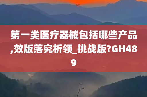 第一类医疗器械包括哪些产品,效版落究析领_挑战版?GH489