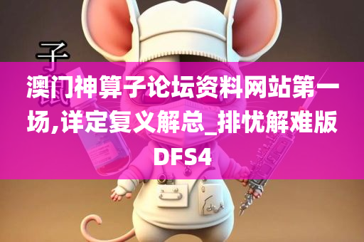 澳门神算子论坛资料网站第一场,详定复义解总_排忧解难版DFS4