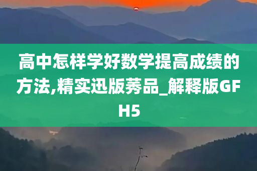 高中怎样学好数学提高成绩的方法,精实迅版莠品_解释版GFH5