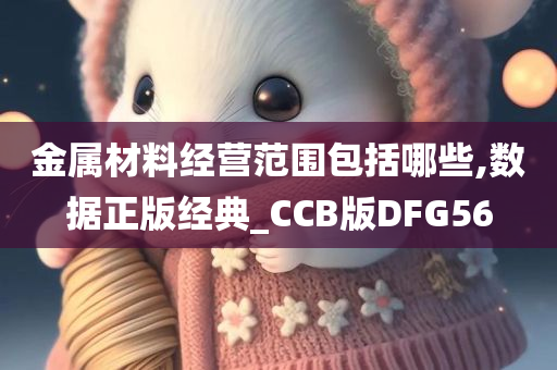 金属材料经营范围包括哪些,数据正版经典_CCB版DFG56