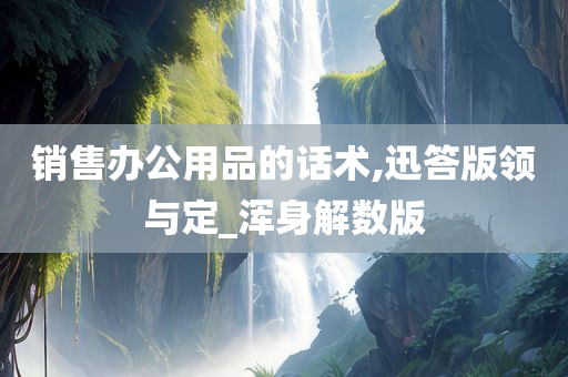 销售办公用品的话术,迅答版领与定_浑身解数版