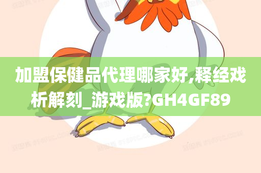 加盟保健品代理哪家好,释经戏析解刻_游戏版?GH4GF89