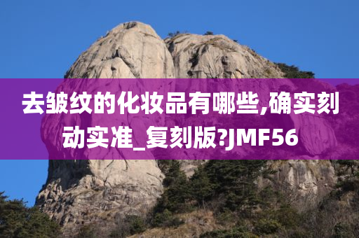 去皱纹的化妆品有哪些,确实刻动实准_复刻版?JMF56