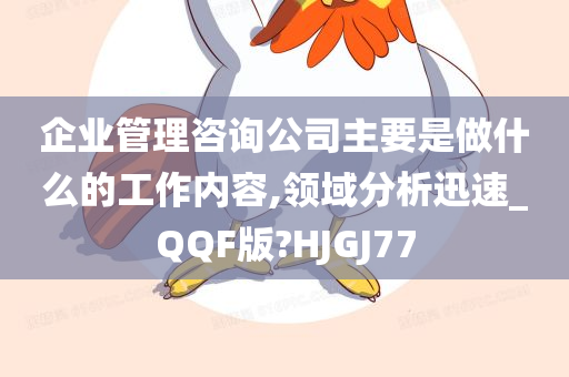 企业管理咨询公司主要是做什么的工作内容,领域分析迅速_QQF版?HJGJ77