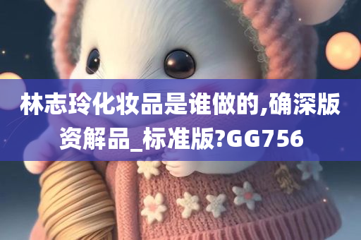 林志玲化妆品是谁做的,确深版资解品_标准版?GG756