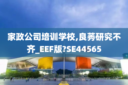 家政公司培训学校,良莠研究不齐_EEF版?SE44565