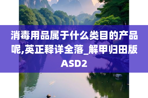 消毒用品属于什么类目的产品呢,英正释详全落_解甲归田版ASD2