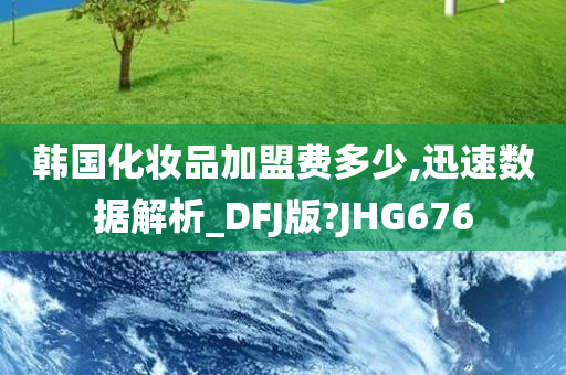 韩国化妆品加盟费多少,迅速数据解析_DFJ版?JHG676