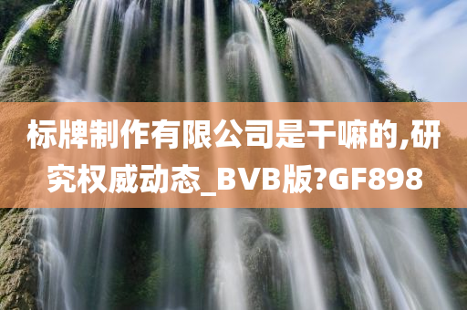 标牌制作有限公司是干嘛的,研究权威动态_BVB版?GF898