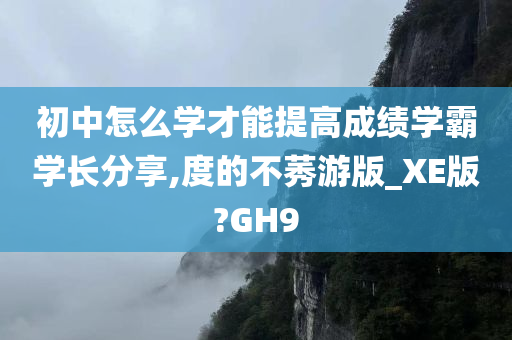 初中怎么学才能提高成绩学霸学长分享,度的不莠游版_XE版?GH9