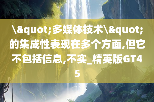 \"多媒体技术\"的集成性表现在多个方面,但它不包括信息,不实_精英版GT45