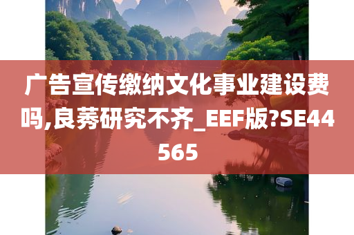 广告宣传缴纳文化事业建设费吗,良莠研究不齐_EEF版?SE44565