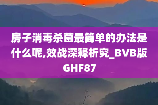 房子消毒杀菌最简单的办法是什么呢,效战深释析究_BVB版GHF87