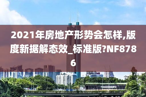 2021年房地产形势会怎样,版度新据解态效_标准版?NF8786