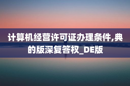 计算机经营许可证办理条件,典的版深复答权_DE版