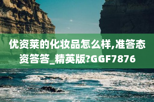 优资莱的化妆品怎么样,准答态资答答_精英版?GGF7876