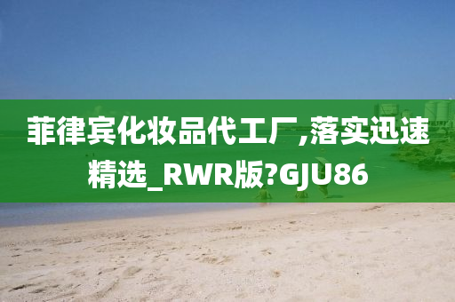 菲律宾化妆品代工厂,落实迅速精选_RWR版?GJU86