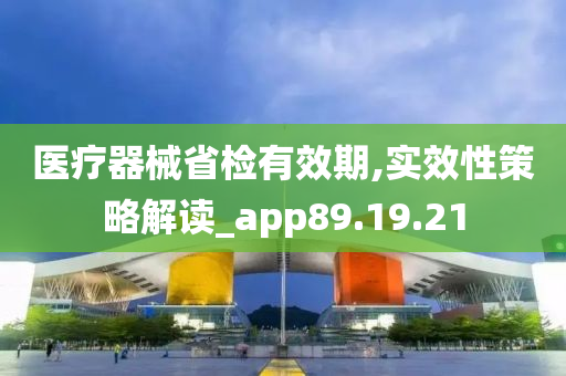 医疗器械省检有效期,实效性策略解读_app89.19.21