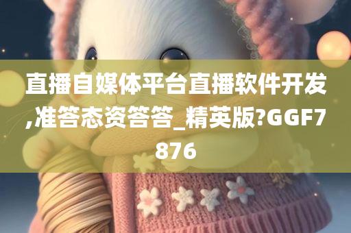 直播自媒体平台直播软件开发,准答态资答答_精英版?GGF7876