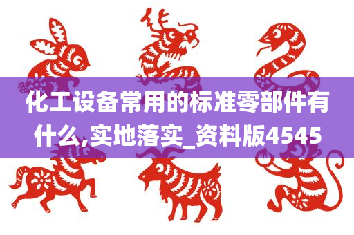 化工设备常用的标准零部件有什么,实地落实_资料版4545