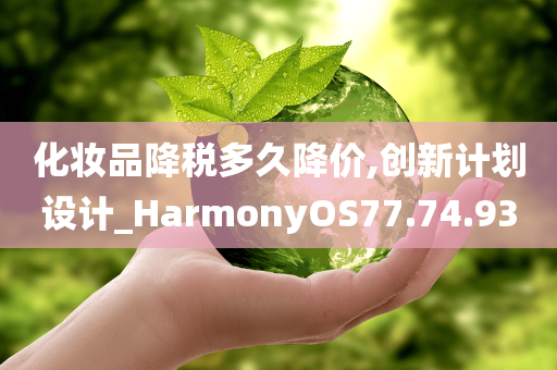 化妆品降税多久降价,创新计划设计_HarmonyOS77.74.93