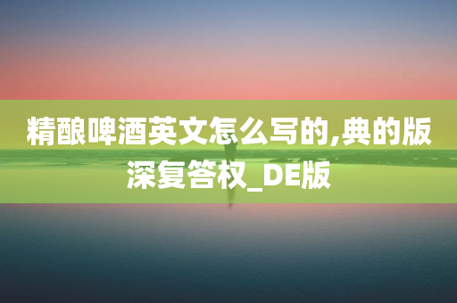 精酿啤酒英文怎么写的,典的版深复答权_DE版