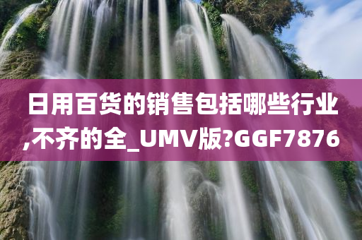 日用百货的销售包括哪些行业,不齐的全_UMV版?GGF7876